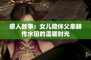 感人故事：女儿陪伴父亲耕作水田的温暖时光