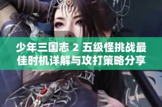 少年三国志 2 五级怪挑战最佳时机详解与攻打策略分享