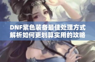 DNF紫色装备最佳处理方式解析如何更划算实用的攻略分享