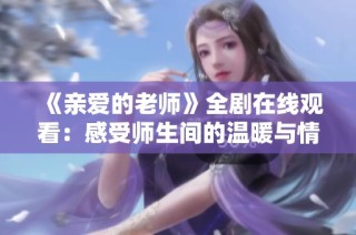 《亲爱的老师》全剧在线观看：感受师生间的温暖与情感故事