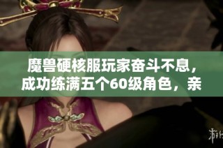 魔兽硬核服玩家奋斗不息，成功练满五个60级角色，亲身体验自强征途的刺激与挑战