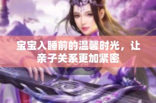 宝宝入睡前的温馨时光，让亲子关系更加紧密