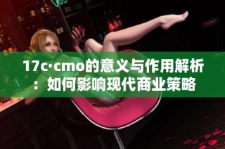 17c·cmo的意义与作用解析：如何影响现代商业策略