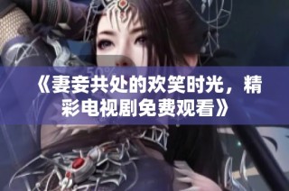 《妻妾共处的欢笑时光，精彩电视剧免费观看》