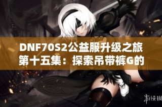 DNF70S2公益服升级之旅第十五集：探索吊带裤G的魅力与技巧