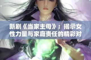 新剧《当家主母》：揭示女性力量与家庭责任的精彩对决