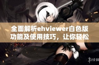 全面解析ehviewer白色版功能及使用技巧，让你轻松上手