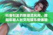 抖音引发的新潮流风向，掀起年轻人社交与娱乐新体验