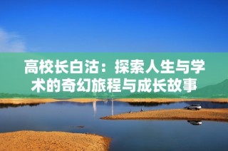 高校长白沽：探索人生与学术的奇幻旅程与成长故事