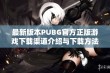 最新版本PUBG官方正版游戏下载渠道介绍与下载方法