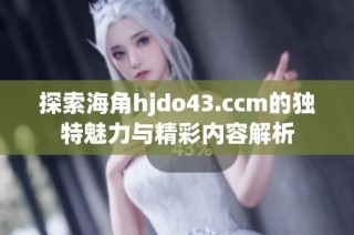 探索海角hjdo43.ccm的独特魅力与精彩内容解析