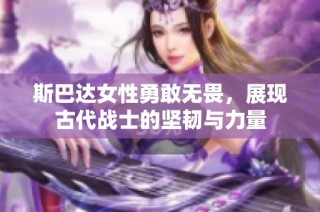 斯巴达女性勇敢无畏，展现古代战士的坚韧与力量