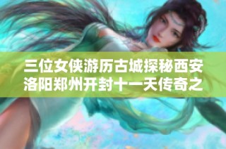 三位女侠游历古城探秘西安洛阳郑州开封十一天传奇之旅
