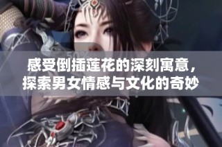 感受倒插莲花的深刻寓意，探索男女情感与文化的奇妙交织