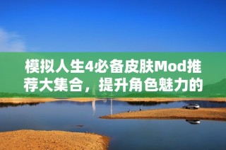 模拟人生4必备皮肤Mod推荐大集合，提升角色魅力的秘密武器