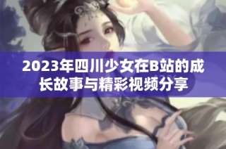 2023年四川少女在B站的成长故事与精彩视频分享