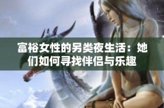 富裕女性的另类夜生活：她们如何寻找伴侣与乐趣