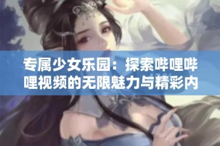 专属少女乐园：探索哔哩哔哩视频的无限魅力与精彩内容