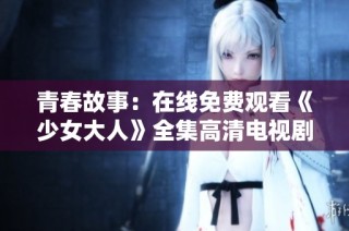 青春故事：在线免费观看《少女大人》全集高清电视剧版