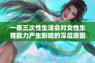 一夜三次性生活会对女性生育能力产生影响的深层原因分析