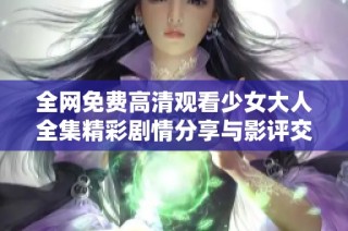 全网免费高清观看少女大人全集精彩剧情分享与影评交流