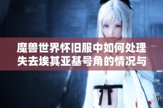 魔兽世界怀旧服中如何处理失去埃其亚基号角的情况与解决方案