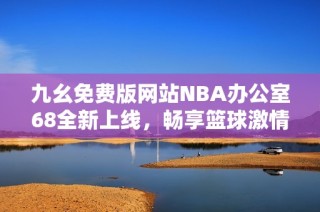 九幺免费版网站NBA办公室68全新上线，畅享篮球激情体验