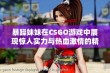 暴躁妹妹在CSGO游戏中展现惊人实力与热血激情的精彩瞬间