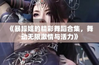 《暴躁姐的精彩舞蹈合集，舞动无限激情与活力》