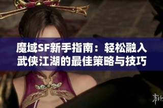 魔域SF新手指南：轻松融入武侠江湖的最佳策略与技巧