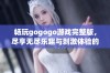 畅玩gogogo游戏完整版，尽享无尽乐趣与刺激体验的完美选择