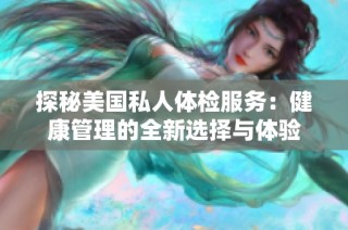 探秘美国私人体检服务：健康管理的全新选择与体验