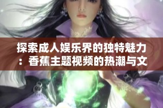 探索成人娱乐界的独特魅力：香蕉主题视频的热潮与文化解读