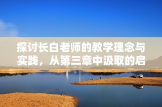 探讨长白老师的教学理念与实践，从第三章中汲取的启示与感悟