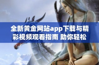 全新黄金网站app下载与精彩视频观看指南 助你轻松娱乐