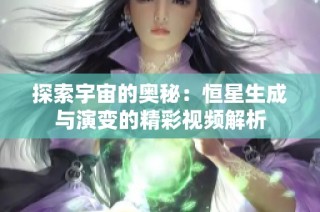 探索宇宙的奥秘：恒星生成与演变的精彩视频解析