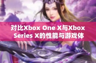 对比Xbox One X与Xbox Series X的性能与游戏体验全面分析