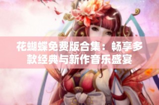 花蝴蝶免费版合集：畅享多款经典与新作音乐盛宴