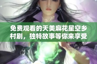 免费观看的天美麻花星空乡村剧，独特故事等你来享受