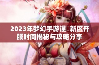 2023年梦幻手游涅槃新区开服时间揭秘与攻略分享