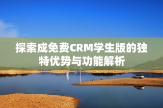 探索成免费CRM学生版的独特优势与功能解析