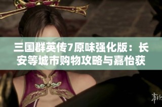 三国群英传7原味强化版：长安等城市购物攻略与嘉怡获取技巧