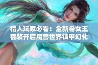 猎人玩家必看：全新希女王套装开启魔兽世界锁甲幻化新篇章