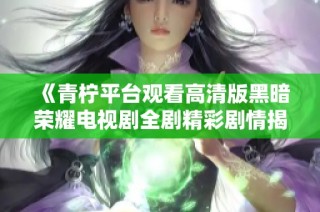 《青柠平台观看高清版黑暗荣耀电视剧全剧精彩剧情揭秘》