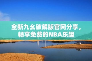 全新九幺破解版官网分享，畅享免费的NBA乐趣