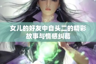 女儿的好友中自头二的精彩故事与情感纠葛