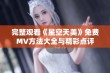 完整观看《星空天美》免费MV方法大全与精彩点评