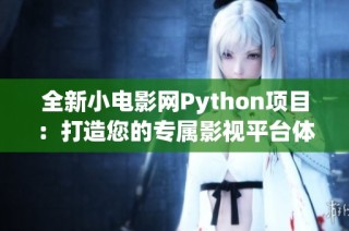 全新小电影网Python项目：打造您的专属影视平台体验