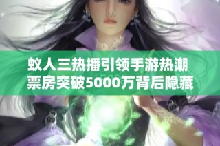 蚁人三热播引领手游热潮 票房突破5000万背后隐藏的游戏盛宴