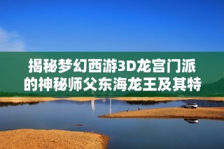 揭秘梦幻西游3D龙宫门派的神秘师父东海龙王及其特色技能蜕变